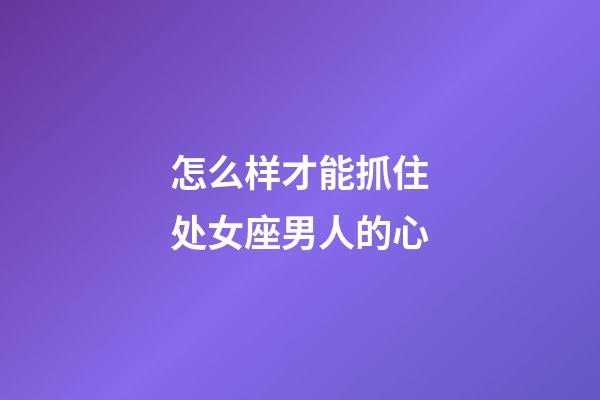 怎么样才能抓住处女座男人的心-第1张-星座运势-玄机派