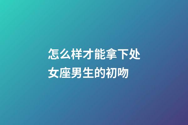 怎么样才能拿下处女座男生的初吻-第1张-星座运势-玄机派