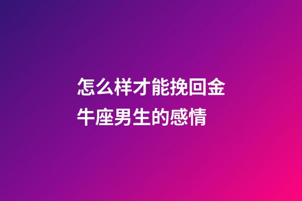 怎么样才能挽回金牛座男生的感情-第1张-星座运势-玄机派