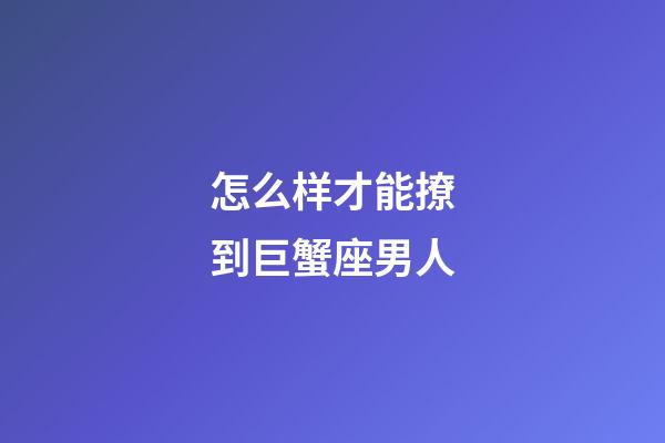 怎么样才能撩到巨蟹座男人-第1张-星座运势-玄机派