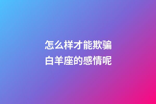 怎么样才能欺骗白羊座的感情呢-第1张-星座运势-玄机派