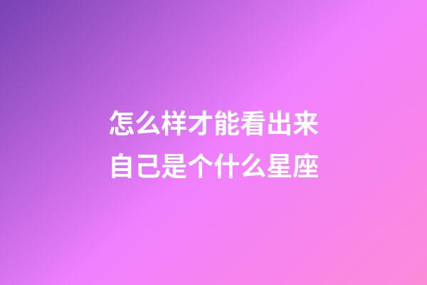 怎么样才能看出来自己是个什么星座-第1张-星座运势-玄机派
