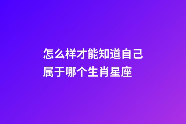 怎么样才能知道自己属于哪个生肖星座-第1张-星座运势-玄机派