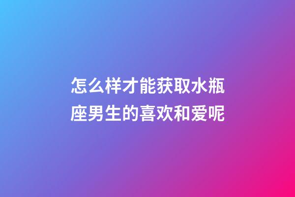 怎么样才能获取水瓶座男生的喜欢和爱呢-第1张-星座运势-玄机派