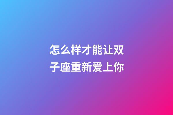 怎么样才能让双子座重新爱上你-第1张-星座运势-玄机派