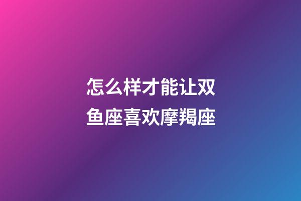 怎么样才能让双鱼座喜欢摩羯座-第1张-星座运势-玄机派