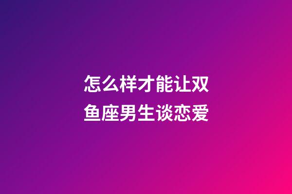 怎么样才能让双鱼座男生谈恋爱-第1张-星座运势-玄机派