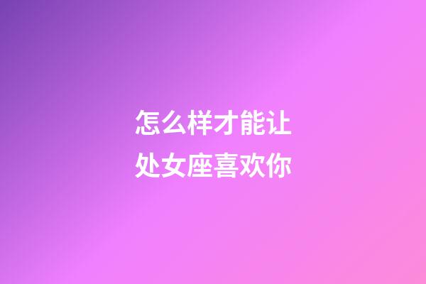 怎么样才能让处女座喜欢你-第1张-星座运势-玄机派