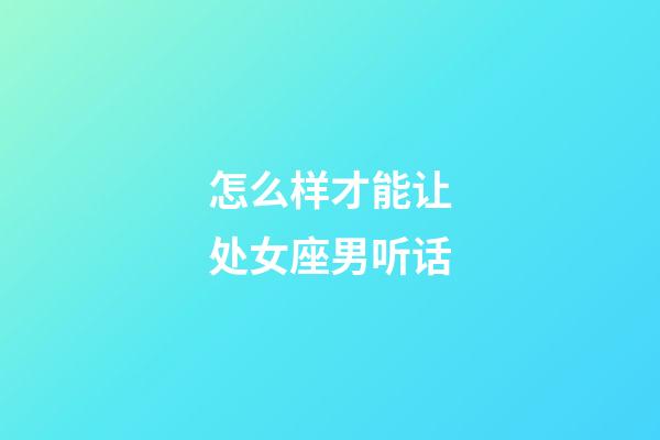 怎么样才能让处女座男听话-第1张-星座运势-玄机派