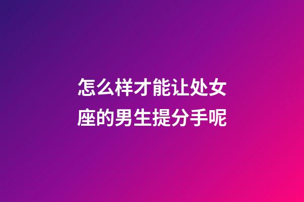 怎么样才能让处女座的男生提分手呢-第1张-星座运势-玄机派