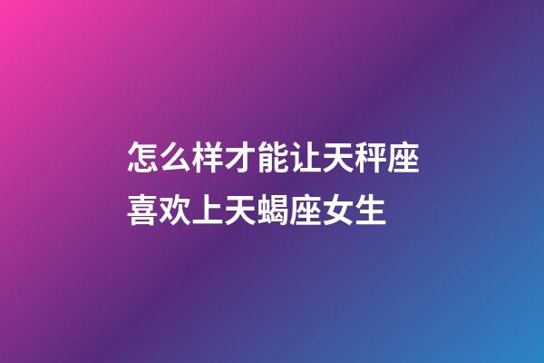 怎么样才能让天秤座喜欢上天蝎座女生-第1张-星座运势-玄机派