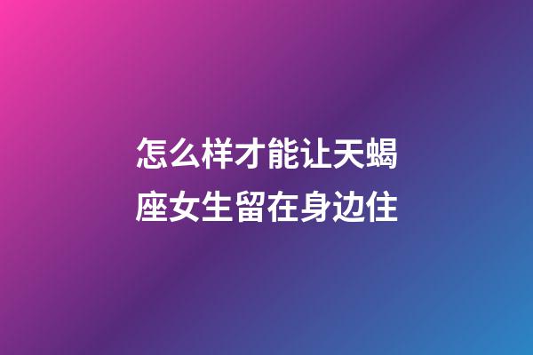 怎么样才能让天蝎座女生留在身边住-第1张-星座运势-玄机派