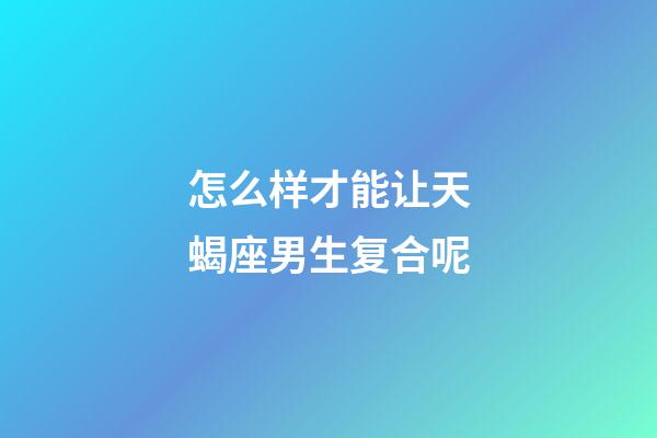 怎么样才能让天蝎座男生复合呢-第1张-星座运势-玄机派