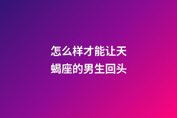 怎么样才能让天蝎座的男生回头-第1张-星座运势-玄机派