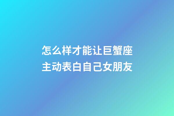 怎么样才能让巨蟹座主动表白自己女朋友-第1张-星座运势-玄机派