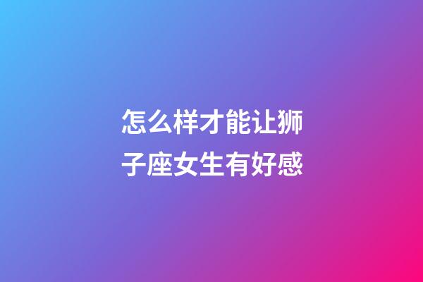 怎么样才能让狮子座女生有好感-第1张-星座运势-玄机派