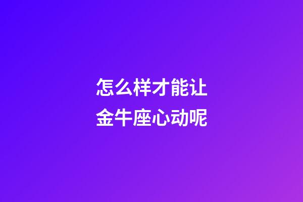 怎么样才能让金牛座心动呢-第1张-星座运势-玄机派