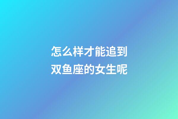 怎么样才能追到双鱼座的女生呢-第1张-星座运势-玄机派