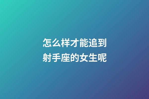 怎么样才能追到射手座的女生呢-第1张-星座运势-玄机派