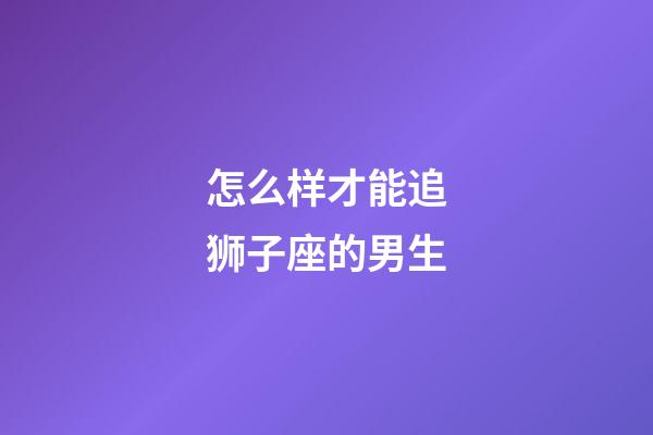 怎么样才能追狮子座的男生-第1张-星座运势-玄机派