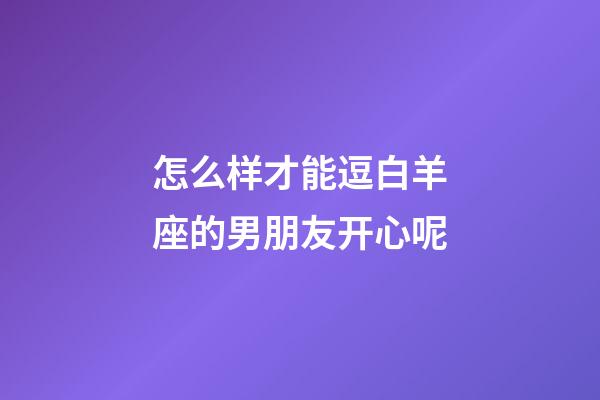 怎么样才能逗白羊座的男朋友开心呢-第1张-星座运势-玄机派