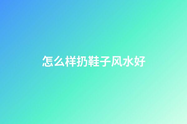 怎么样扔鞋子风水好