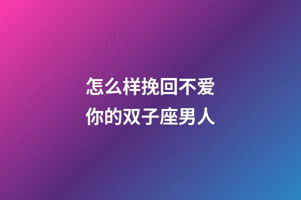 怎么样挽回不爱你的双子座男人-第1张-星座运势-玄机派
