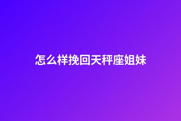 怎么样挽回天秤座姐妹-第1张-星座运势-玄机派