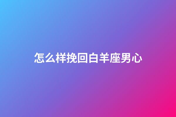 怎么样挽回白羊座男心-第1张-星座运势-玄机派