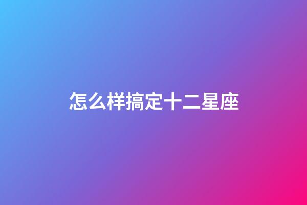 怎么样搞定十二星座-第1张-星座运势-玄机派