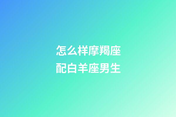 怎么样摩羯座配白羊座男生-第1张-星座运势-玄机派