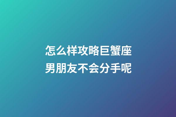 怎么样攻略巨蟹座男朋友不会分手呢-第1张-星座运势-玄机派