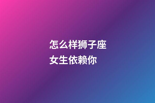 怎么样狮子座女生依赖你-第1张-星座运势-玄机派