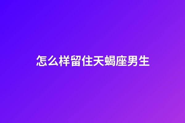 怎么样留住天蝎座男生-第1张-星座运势-玄机派