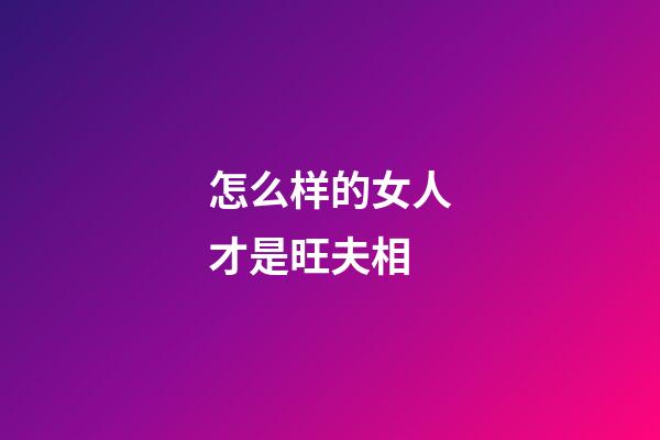怎么样的女人才是旺夫相