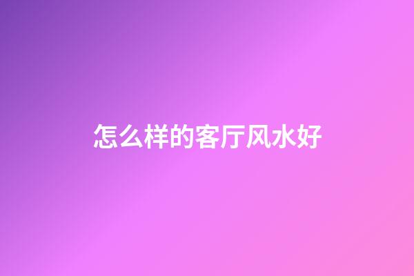 怎么样的客厅风水好