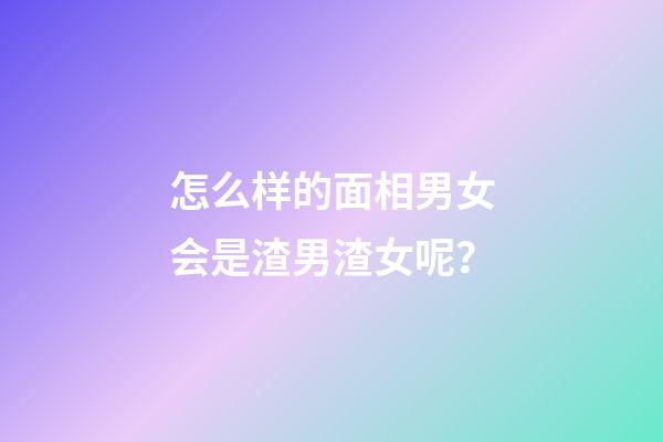 怎么样的面相男女会是渣男渣女呢？