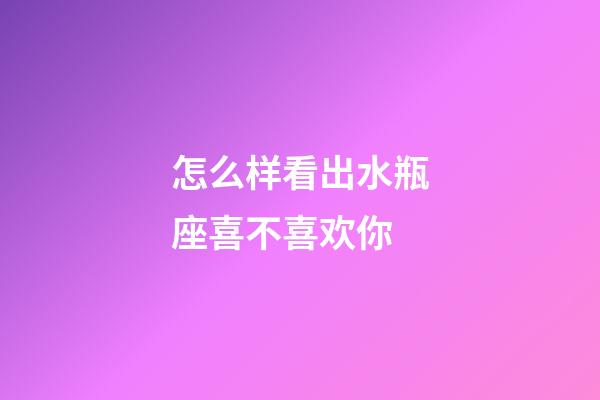 怎么样看出水瓶座喜不喜欢你-第1张-星座运势-玄机派