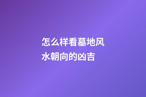 怎么样看墓地风水朝向的凶吉