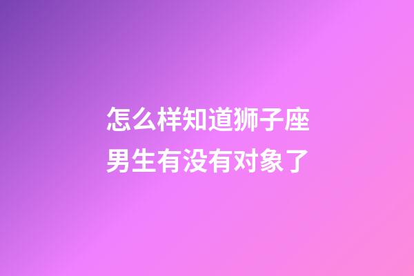 怎么样知道狮子座男生有没有对象了-第1张-星座运势-玄机派