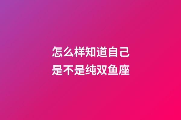 怎么样知道自己是不是纯双鱼座-第1张-星座运势-玄机派