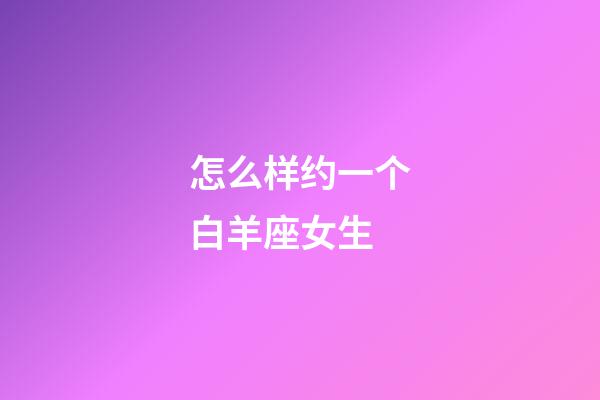 怎么样约一个白羊座女生-第1张-星座运势-玄机派
