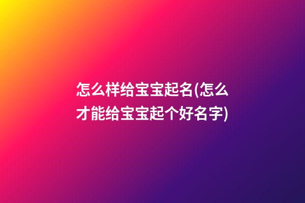 怎么样给宝宝起名(怎么才能给宝宝起个好名字)