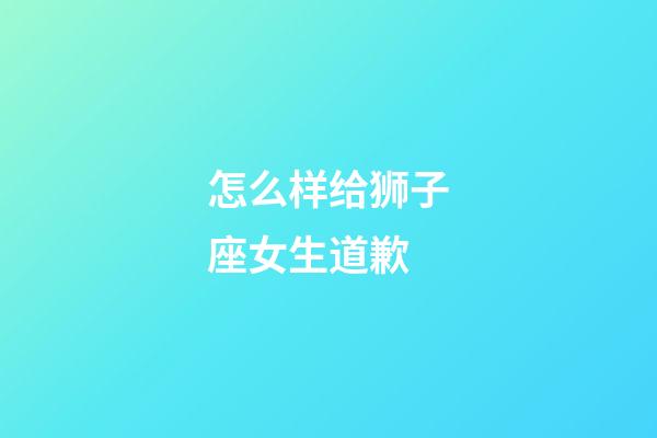 怎么样给狮子座女生道歉-第1张-星座运势-玄机派