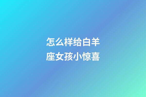 怎么样给白羊座女孩小惊喜-第1张-星座运势-玄机派