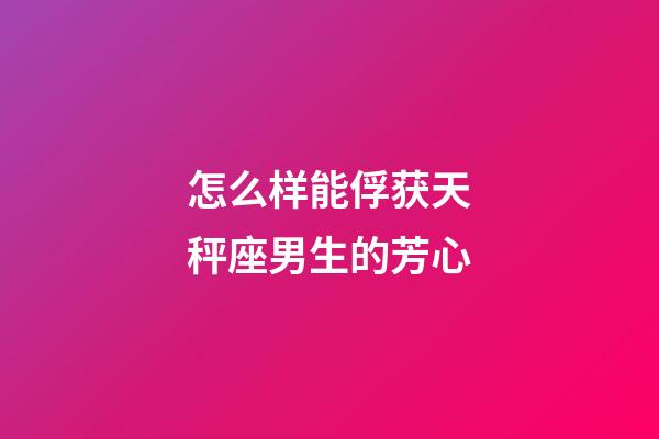 怎么样能俘获天秤座男生的芳心-第1张-星座运势-玄机派