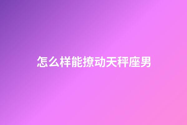 怎么样能撩动天秤座男-第1张-星座运势-玄机派