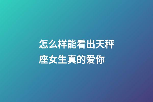 怎么样能看出天秤座女生真的爱你-第1张-星座运势-玄机派