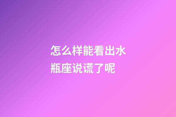 怎么样能看出水瓶座说谎了呢-第1张-星座运势-玄机派