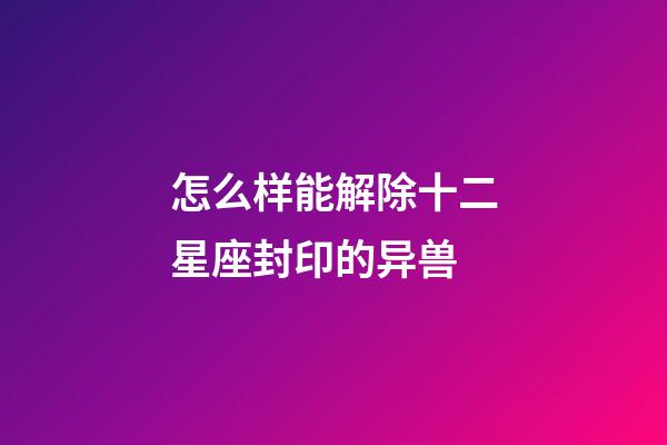怎么样能解除十二星座封印的异兽